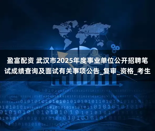 盈富配资 武汉市2025年度事业单位公开招聘笔试成绩查询及面试有关事项公告_复审_资格_考生