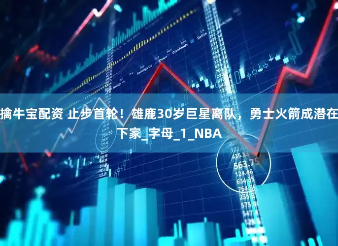 擒牛宝配资 止步首轮！雄鹿30岁巨星离队，勇士火箭成潜在下家_字母_1_NBA