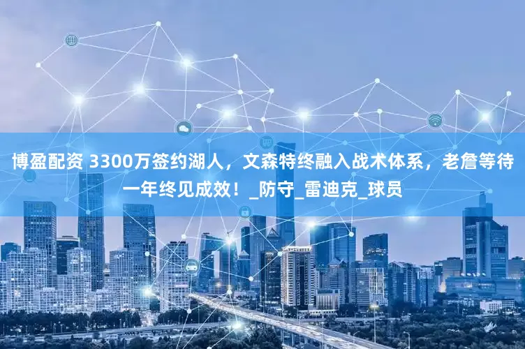 博盈配资 3300万签约湖人，文森特终融入战术体系，老詹等待一年终见成效！_防守_雷迪克_球员
