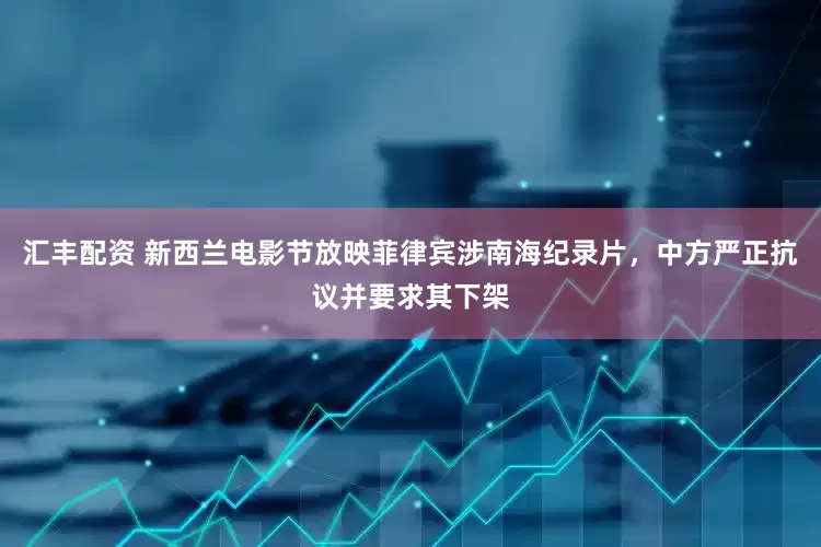 汇丰配资 新西兰电影节放映菲律宾涉南海纪录片，中方严正抗议并要求其下架
