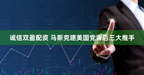 诚信双盈配资 马斯克建美国党背后三大推手