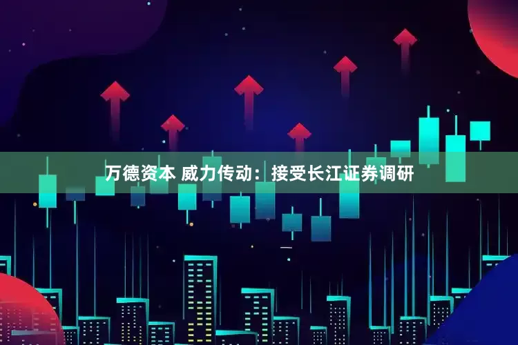 万德资本 威力传动：接受长江证券调研