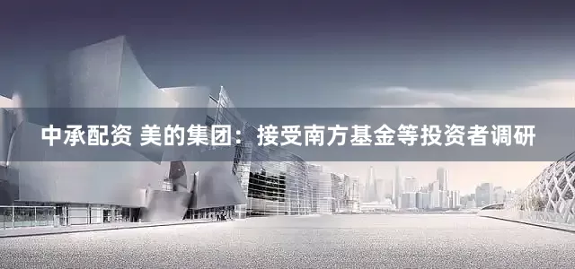 中承配资 美的集团：接受南方基金等投资者调研