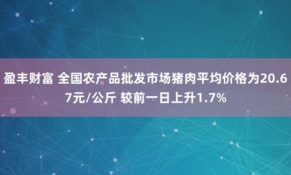 盈丰财富 全国农产品批发市场猪肉平均价格为20.67元/公斤 较前一日上升1.7%