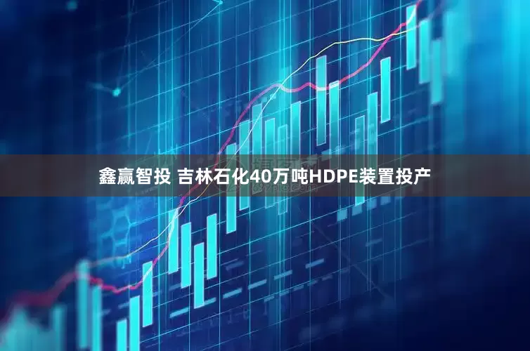鑫赢智投 吉林石化40万吨HDPE装置投产