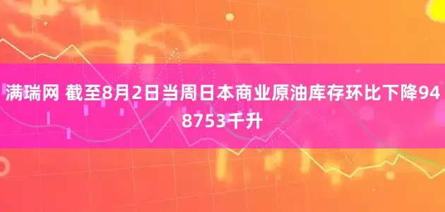 满瑞网 截至8月2日当周日本商业原油库存环比下降948753千升