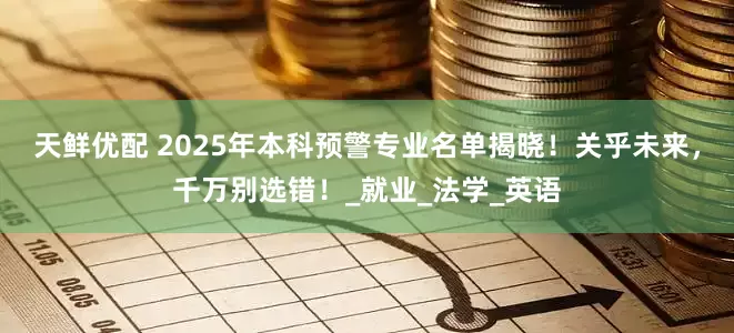 天鲜优配 2025年本科预警专业名单揭晓！关乎未来，千万别选错！_就业_法学_英语