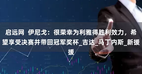 启远网  伊尼戈：很荣幸为利雅得胜利效力，希望享受决赛并带回冠军奖杯_吉达_马丁内斯_新援