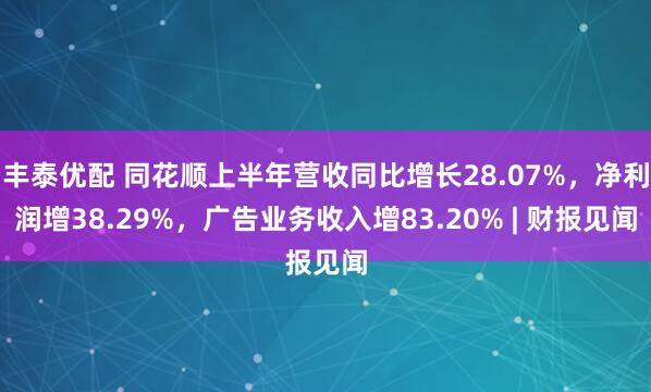 丰泰优配 同花顺上半年营收同比增长28.07%，净利润增38.29%，广告业务收入增83.20% | 财报见闻