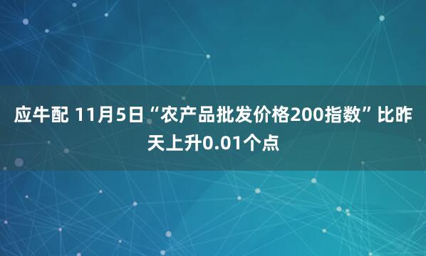 应牛配 11月5日“农产品批发价格200指数”比昨天上升0.01个点