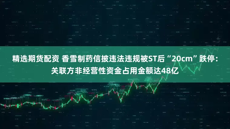 精选期货配资 香雪制药信披违法违规被ST后“20cm”跌停：关联方非经营性资金占用金额达48亿