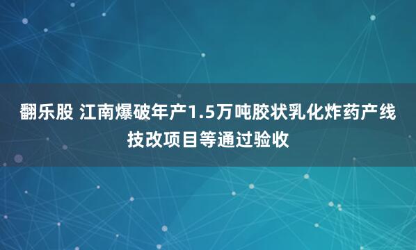 翻乐股 江南爆破年产1.5万吨胶状乳化炸药产线技改项目等通过验收