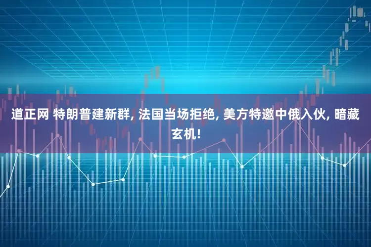 道正网 特朗普建新群, 法国当场拒绝, 美方特邀中俄入伙, 暗藏玄机!