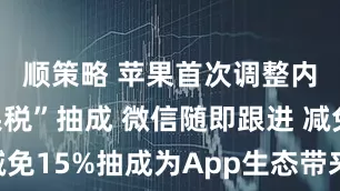 顺策略 苹果首次调整内地“苹果税”抽成 微信随即跟进 减免15%抽成为App生态带来哪些变化？