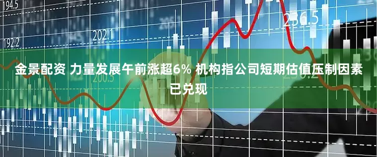 金景配资 力量发展午前涨超6% 机构指公司短期估值压制因素已兑现