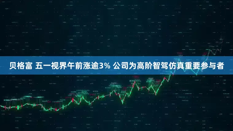 贝格富 五一视界午前涨逾3% 公司为高阶智驾仿真重要参与者