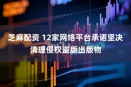 芝麻配资 12家网络平台承诺坚决清理侵权盗版出版物