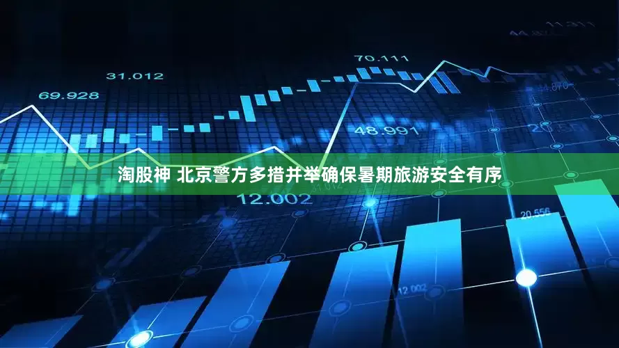 淘股神 北京警方多措并举确保暑期旅游安全有序
