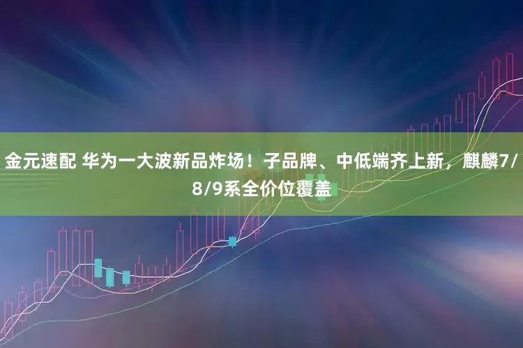 金元速配 华为一大波新品炸场！子品牌、中低端齐上新，麒麟7/8/9系全价位覆盖