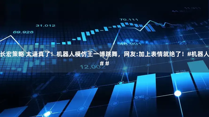 长宏策略 太逼真了！机器人模仿王一博跳舞，网友:加上表情就绝了！#机器人# #