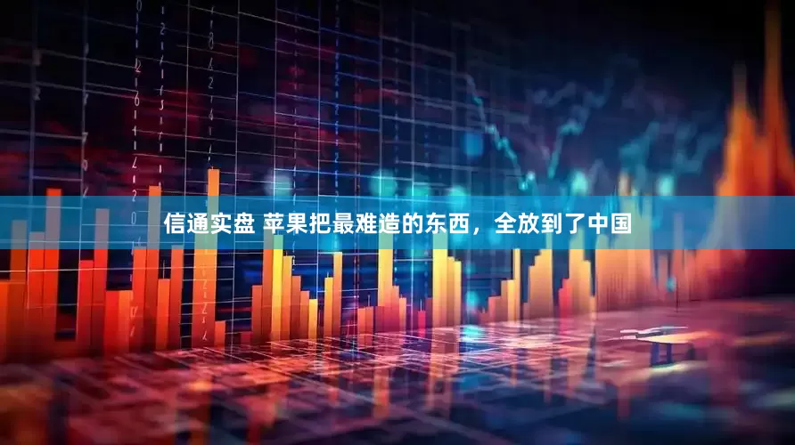 信通实盘 苹果把最难造的东西，全放到了中国
